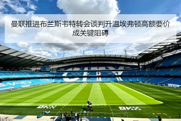 曼联推进布兰斯韦特转会谈判升温埃弗顿高额要价成关键阻碍