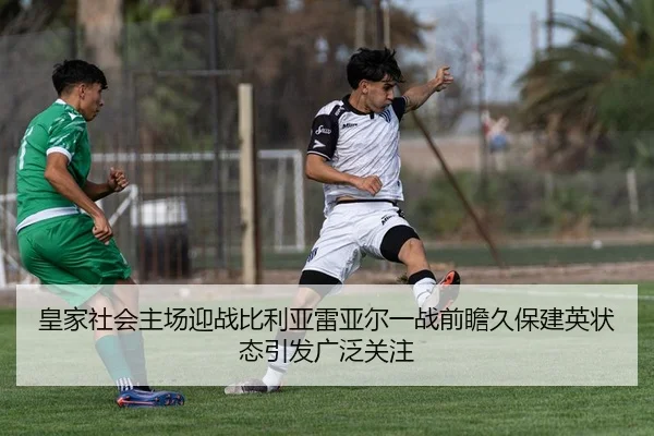 皇家社会主场迎战比利亚雷亚尔一战前瞻久保建英状态引发广泛关注